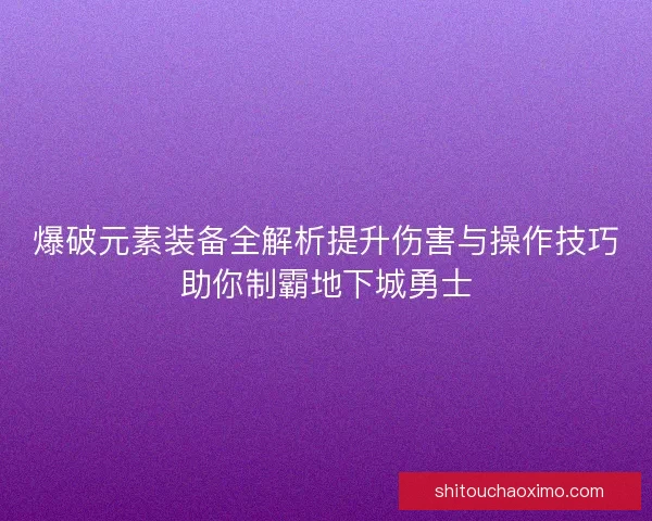 爆破元素装备全解析提升伤害与操作技巧助你制霸地下城勇士