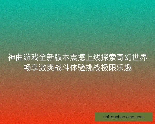 神曲游戏全新版本震撼上线探索奇幻世界畅享激爽战斗体验挑战极限乐趣