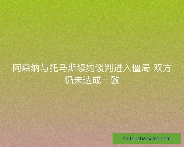 阿森纳与托马斯续约谈判进入僵局 双方仍未达成一致