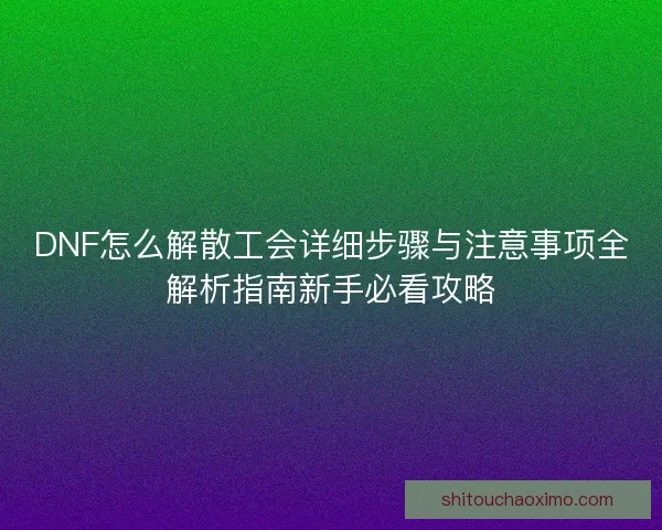 DNF怎么解散工会详细步骤与注意事项全解析指南新手必看攻略