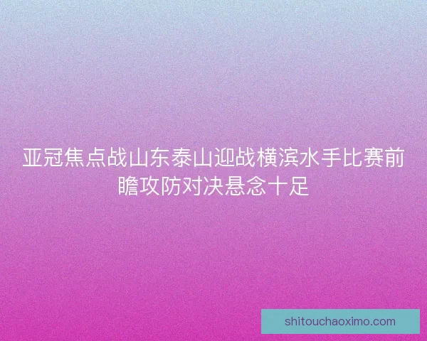 亚冠焦点战山东泰山迎战横滨水手比赛前瞻攻防对决悬念十足