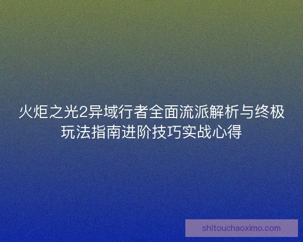火炬之光2异域行者全面流派解析与终极玩法指南进阶技巧实战心得