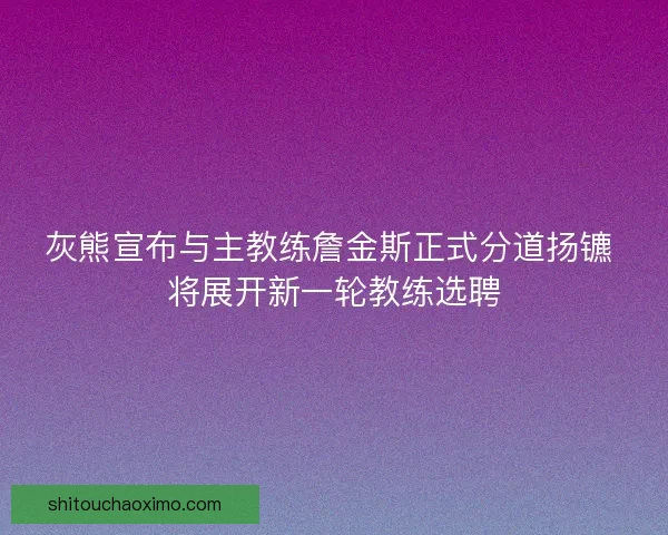 灰熊宣布与主教练詹金斯正式分道扬镳 将展开新一轮教练选聘