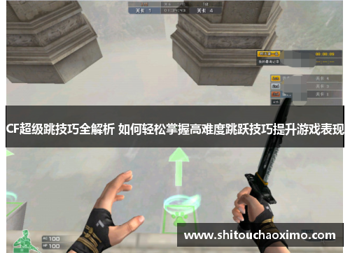 CF超级跳技巧全解析 如何轻松掌握高难度跳跃技巧提升游戏表现