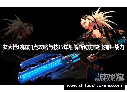 女大枪刷图加点攻略与技巧详细解析助力快速提升战力