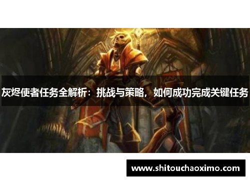 灰烬使者任务全解析：挑战与策略，如何成功完成关键任务