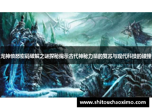 龙神愤怒密码破解之谜探秘揭示古代神秘力量的复苏与现代科技的碰撞