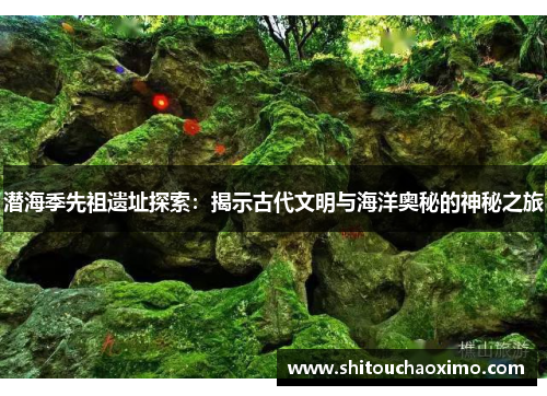 潜海季先祖遗址探索：揭示古代文明与海洋奥秘的神秘之旅