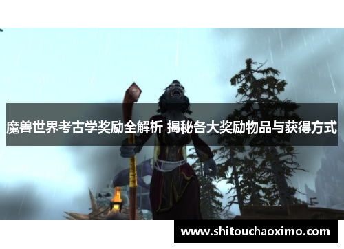 魔兽世界考古学奖励全解析 揭秘各大奖励物品与获得方式
